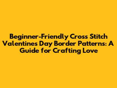 Beginner-Friendly Cross Stitch Valentine's Day Border Patterns: A Guide for Crafting Love