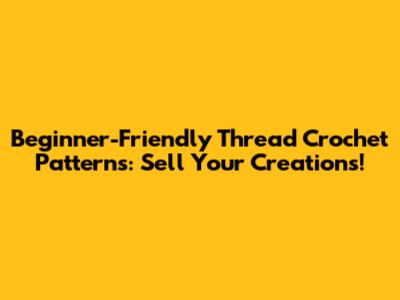 Beginner-Friendly Thread Crochet Patterns: Sell Your Creations!