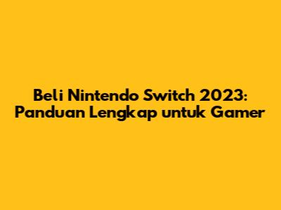 Beli Nintendo Switch 2023: Panduan Lengkap untuk Gamer
