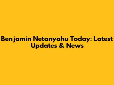 Benjamin Netanyahu Today: Latest Updates & News