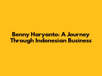 Benny Haryanto: A Journey Through Indonesian Business