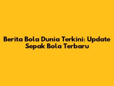 Berita Bola Dunia Terkini: Update Sepak Bola Terbaru