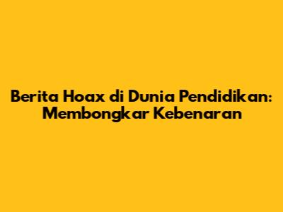 Berita Hoax di Dunia Pendidikan: Membongkar Kebenaran