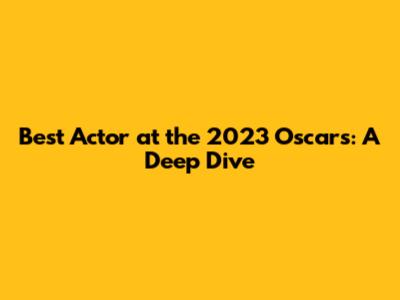 Best Actor at the 2023 Oscars: A Deep Dive