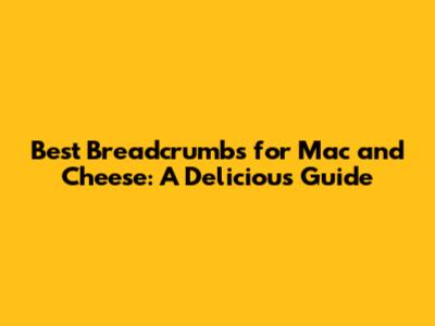 Best Breadcrumbs for Mac and Cheese: A Delicious Guide