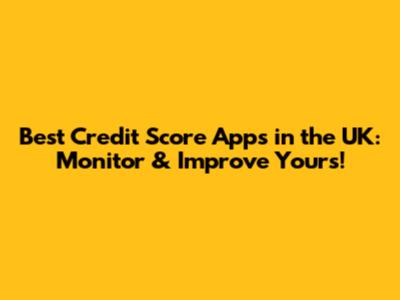 Best Credit Score Apps in the UK: Monitor & Improve Yours!