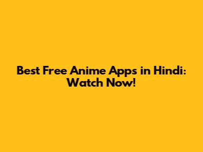 Best Free Anime Apps in Hindi: Watch Now!