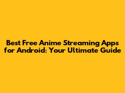 Best Free Anime Streaming Apps for Android: Your Ultimate Guide