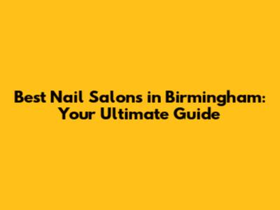 Best Nail Salons in Birmingham: Your Ultimate Guide