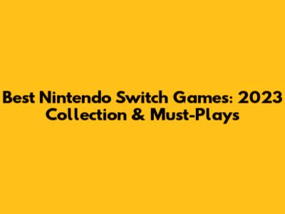 Best Nintendo Switch Games: 2023 Collection & Must-Plays