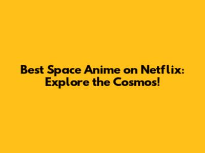 Best Space Anime on Netflix: Explore the Cosmos!