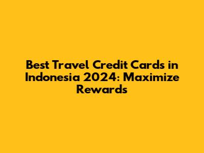 Best Travel Credit Cards in Indonesia 2024: Maximize Rewards