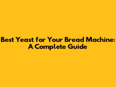 Best Yeast for Your Bread Machine: A Complete Guide