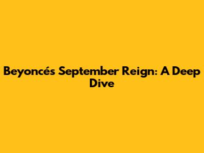 Beyoncé's September Reign: A Deep Dive