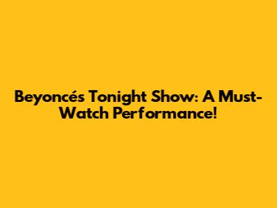 Beyoncé's Tonight Show: A Must-Watch Performance!