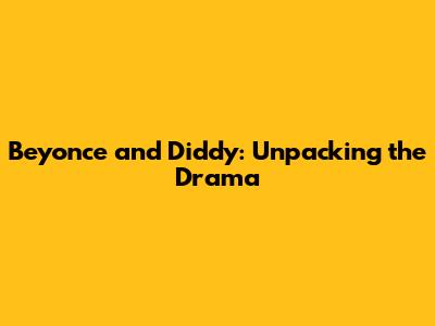 Beyonce and Diddy: Unpacking the Drama