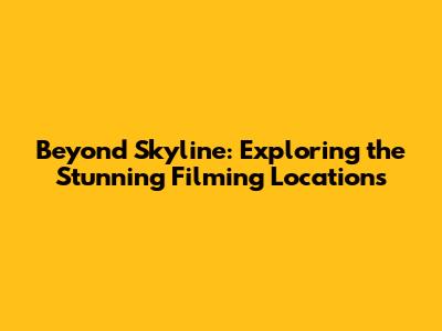 Beyond Skyline: Exploring the Stunning Filming Locations