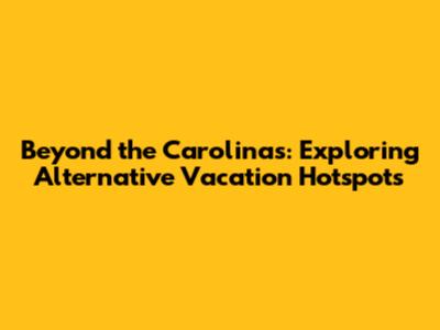 Beyond the Carolinas: Exploring Alternative Vacation Hotspots