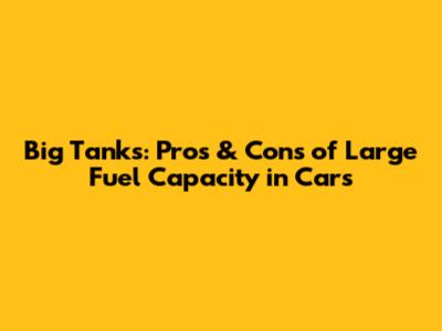 Big Tanks: Pros & Cons of Large Fuel Capacity in Cars