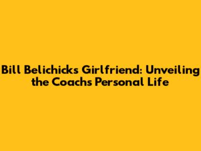 Bill Belichick's Girlfriend: Unveiling the Coach's Personal Life