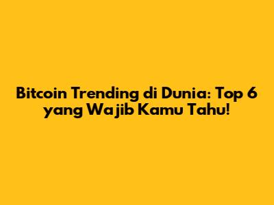 Bitcoin Trending di Dunia: Top 6 yang Wajib Kamu Tahu!