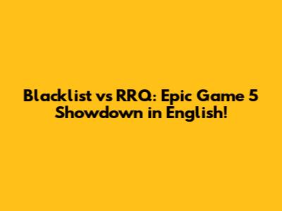 Blacklist vs RRQ: Epic Game 5 Showdown in English!