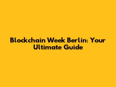 Blockchain Week Berlin: Your Ultimate Guide