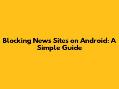 Blocking News Sites on Android: A Simple Guide