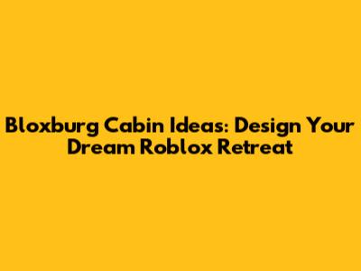 Bloxburg Cabin Ideas: Design Your Dream Roblox Retreat