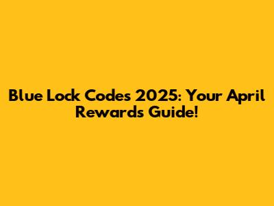 Blue Lock Codes 2025: Your April Rewards Guide!