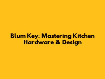 Blum Key: Mastering Kitchen Hardware & Design