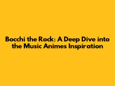 Bocchi the Rock: A Deep Dive into the Music Anime's Inspiration