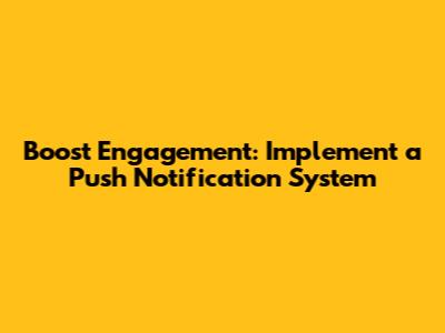 Boost Engagement: Implement a Push Notification System