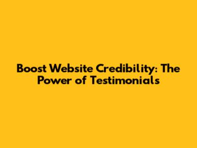 Boost Website Credibility: The Power of Testimonials
