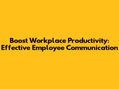 Boost Workplace Productivity: Effective Employee Communication