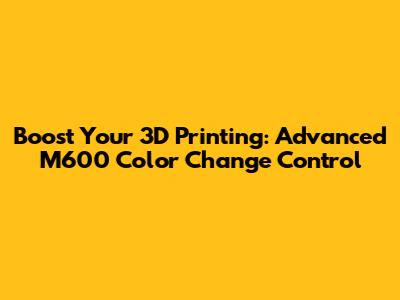 Boost Your 3D Printing: Advanced M600 Color Change Control