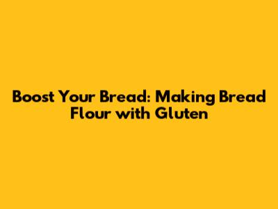 Boost Your Bread: Making Bread Flour with Gluten