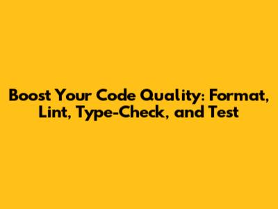 Boost Your Code Quality: Format, Lint, Type-Check, and Test
