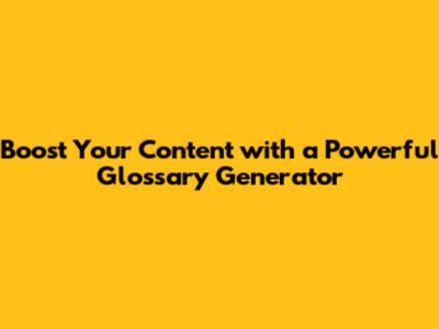 Boost Your Content with a Powerful Glossary Generator