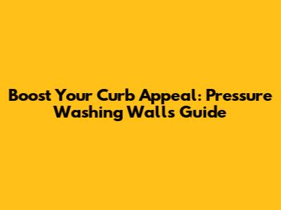 Boost Your Curb Appeal: Pressure Washing Walls Guide
