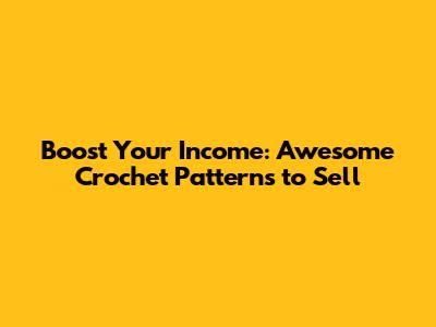 Boost Your Income: Awesome Crochet Patterns to Sell