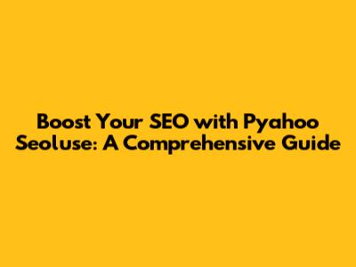 Boost Your SEO with Pyahoo Seoluse: A Comprehensive Guide