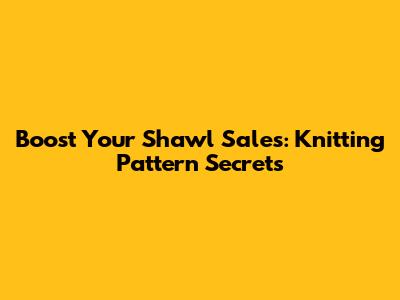 Boost Your Shawl Sales: Knitting Pattern Secrets