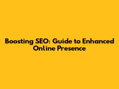 Boosting SEO: Guide to Enhanced Online Presence