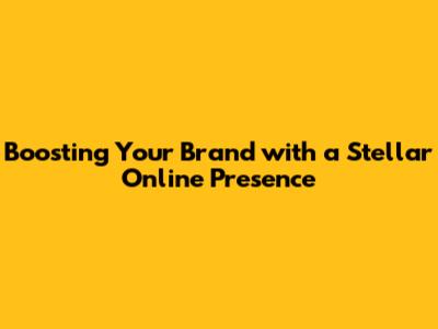 Boosting Your Brand with a Stellar Online Presence