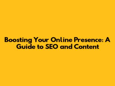 Boosting Your Online Presence: A Guide to SEO and Content
