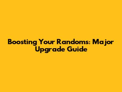 Boosting Your Randoms: Major Upgrade Guide