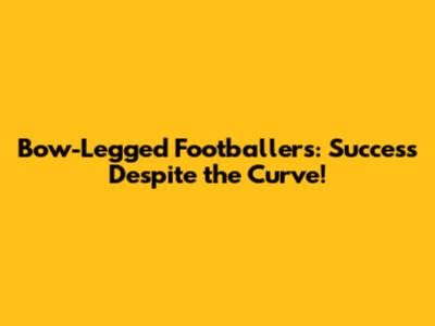 Bow-Legged Footballers: Success Despite the Curve!