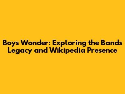 Boys Wonder: Exploring the Band's Legacy and Wikipedia Presence