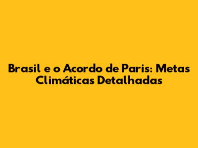 Brasil e o Acordo de Paris: Metas Climáticas Detalhadas